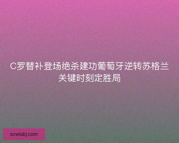C罗替补登场绝杀建功葡萄牙逆转苏格兰关键时刻定胜局 C罗替补登场绝杀建功葡萄牙逆转苏格兰关键时刻定胜局