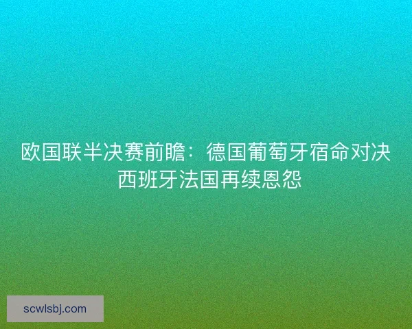 欧国联半决赛前瞻：德国葡萄牙宿命对决 西班牙法国再续恩怨