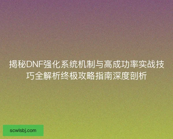 揭秘DNF强化系统机制与高成功率实战技巧全解析终极攻略指南深度剖析