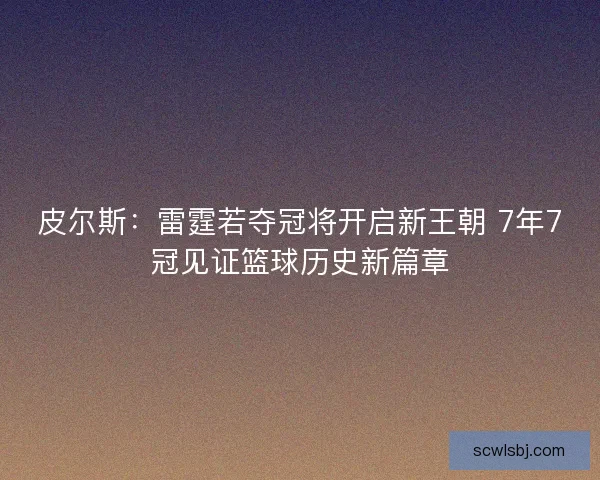 皮尔斯：雷霆若夺冠将开启新王朝 7年7冠见证篮球历史新篇章