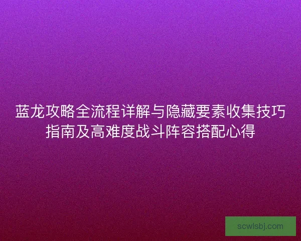 蓝龙攻略全流程详解与隐藏要素收集技巧指南及高难度战斗阵容搭配心得 蓝龙攻略全流程详解与隐藏要素收集技巧指南及高难度战斗阵容搭配心得