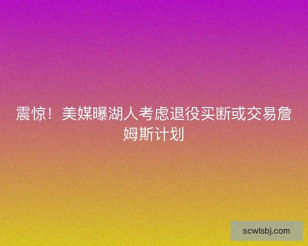 震惊!美媒曝湖人考虑退役买断或交易詹姆斯计划 震惊!美媒曝湖人考虑退役买断或交易詹姆斯计划