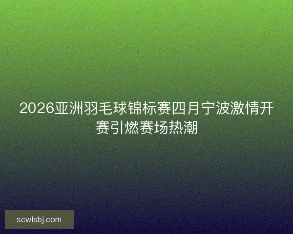 2026亚洲羽毛球锦标赛四月宁波激情开赛引燃赛场热潮 2026亚洲羽毛球锦标赛四月宁波激情开赛引燃赛场热潮