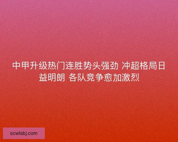 中甲升级热门连胜势头强劲 冲超格局日益明朗 各队竞争愈加激烈
