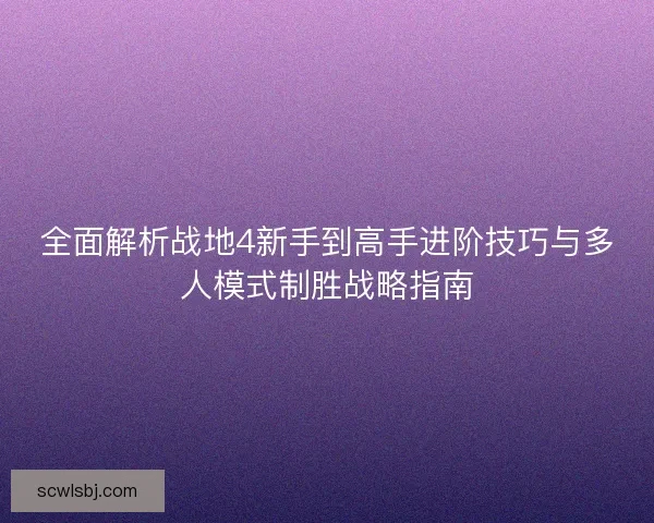 全面解析战地4新手到高手进阶技巧与多人模式制胜战略指南 全面解析战地4新手到高手进阶技巧与多人模式制胜战略指南