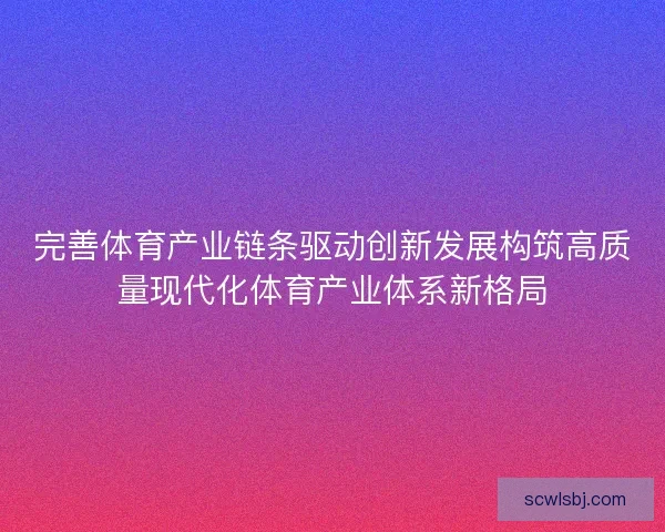 完善体育产业链条驱动创新发展构筑高质量现代化体育产业体系新格局
