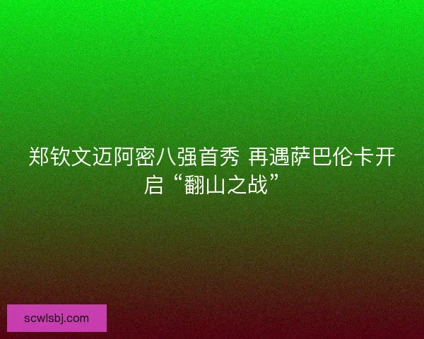 郑钦文迈阿密八强首秀 再遇萨巴伦卡开启 “翻山之战”