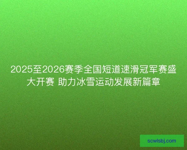 2025至2026赛季全国短道速滑冠军赛盛大开赛 助力冰雪运动发展新篇章 2025至2026赛季全国短道速滑冠军赛盛大开赛 助力冰雪运动发展新篇章