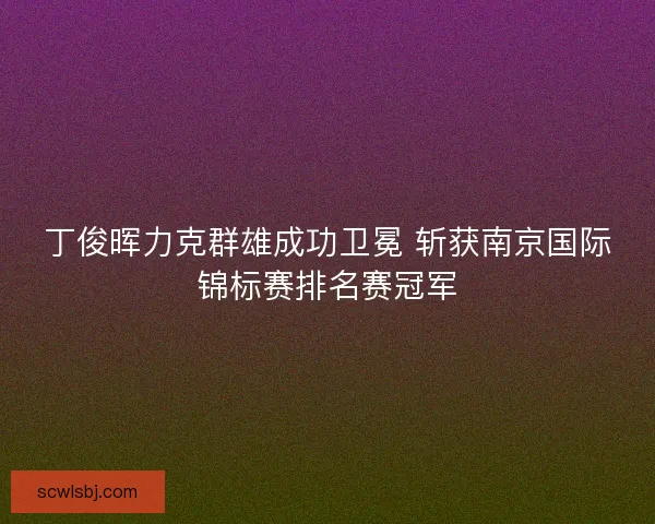 丁俊晖力克群雄成功卫冕 斩获南京国际锦标赛排名赛冠军