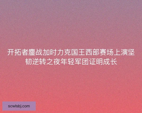 开拓者鏖战加时力克国王西部赛场上演坚韧逆转之夜年轻军团证明成长