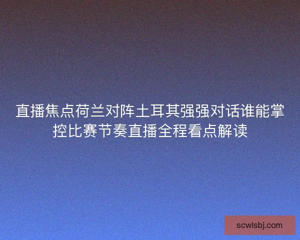 直播焦点荷兰对阵土耳其强强对话谁能掌控比赛节奏直播全程看点解读