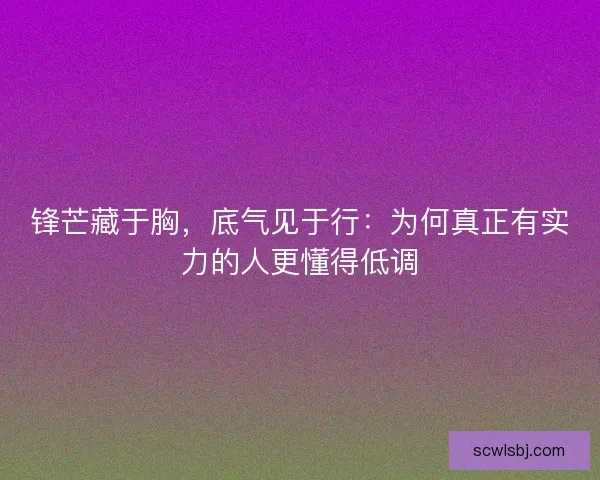 锋芒藏于胸，底气见于行：为何真正有实力的人更懂得低调