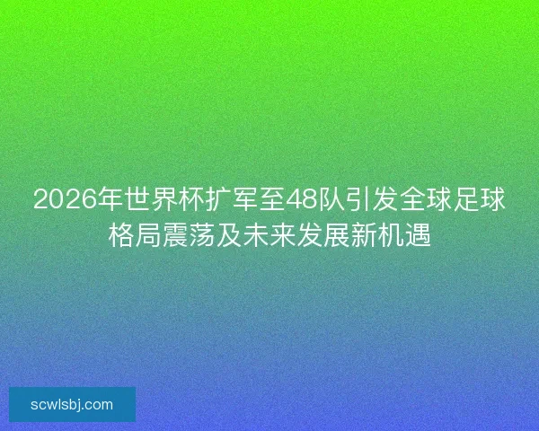 2026年世界杯扩军至48队引发全球足球格局震荡及未来发展新机遇 2026年世界杯扩军至48队引发全球足球格局震荡及未来发展新机遇
