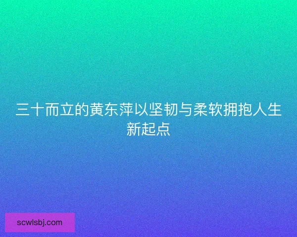 三十而立的黄东萍以坚韧与柔软拥抱人生新起点 三十而立的黄东萍以坚韧与柔软拥抱人生新起点