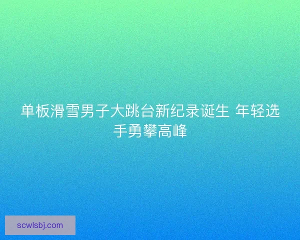 单板滑雪男子大跳台新纪录诞生 年轻选手勇攀高峰