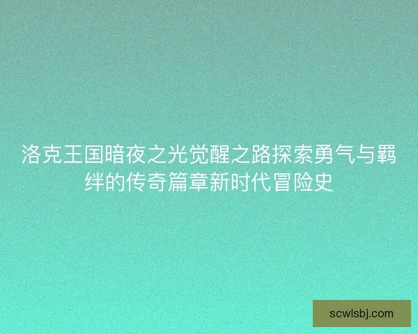 洛克王国暗夜之光觉醒之路探索勇气与羁绊的传奇篇章新时代冒险史