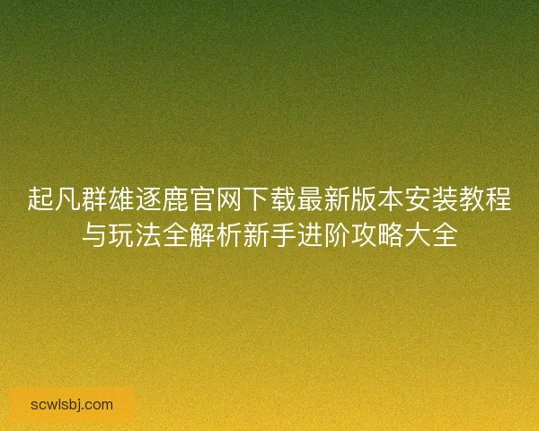 起凡群雄逐鹿官网下载最新版本安装教程与玩法全解析新手进阶攻略大全