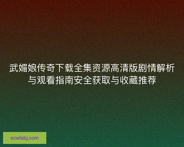 武媚娘传奇下载全集资源高清版剧情解析与观看指南安全获取与收藏推荐