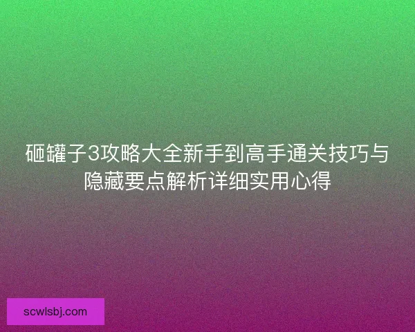 砸罐子3攻略大全新手到高手通关技巧与隐藏要点解析详细实用心得