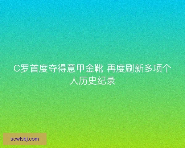 C罗首度夺得意甲金靴 再度刷新多项个人历史纪录 C罗首度夺得意甲金靴 再度刷新多项个人历史纪录