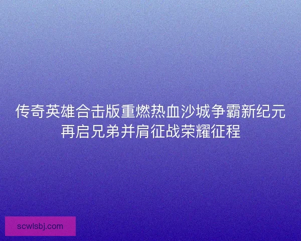 传奇英雄合击版重燃热血沙城争霸新纪元再启兄弟并肩征战荣耀征程 传奇英雄合击版重燃热血沙城争霸新纪元再启兄弟并肩征战荣耀征程