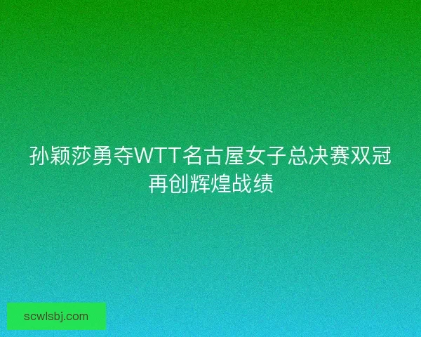 孙颖莎勇夺WTT名古屋女子总决赛双冠再创辉煌战绩 孙颖莎勇夺WTT名古屋女子总决赛双冠再创辉煌战绩