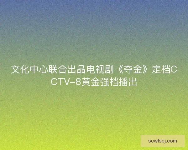 文化中心联合出品电视剧《夺金》定档CCTV-8黄金强档播出 文化中心联合出品电视剧《夺金》定档CCTV-8黄金强档播出