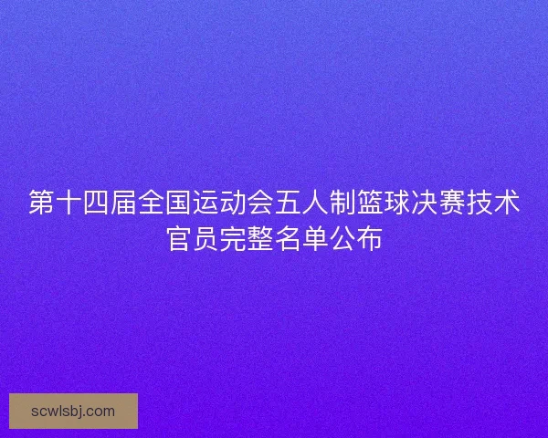 第十四届全国运动会五人制篮球决赛技术官员完整名单公布 第十四届全国运动会五人制篮球决赛技术官员完整名单公布