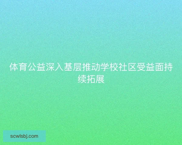 体育公益深入基层推动学校社区受益面持续拓展 体育公益深入基层推动学校社区受益面持续拓展