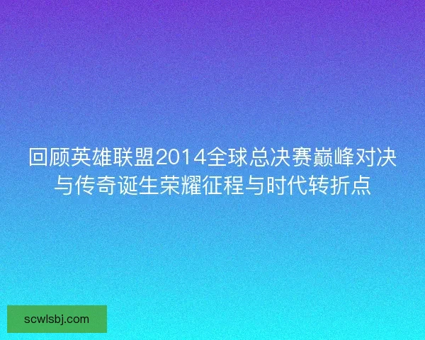 回顾英雄联盟2014全球总决赛巅峰对决与传奇诞生荣耀征程与时代转折点 回顾英雄联盟2014全球总决赛巅峰对决与传奇诞生荣耀征程与时代转折点