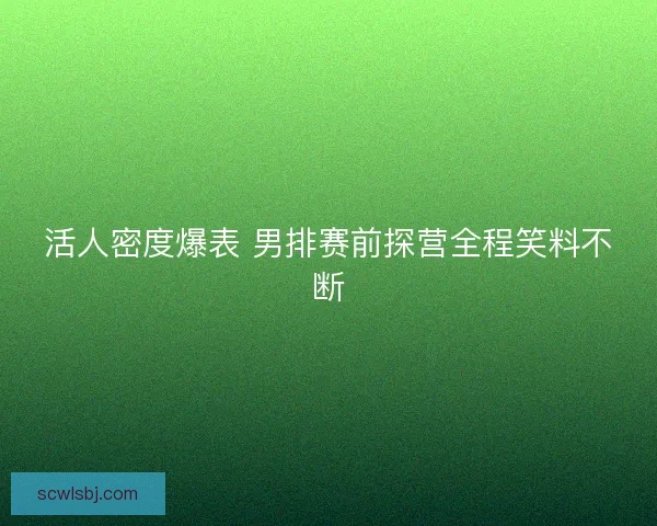活人密度爆表 男排赛前探营全程笑料不断 活人密度爆表 男排赛前探营全程笑料不断