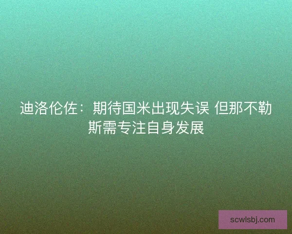 迪洛伦佐:期待国米出现失误 但那不勒斯需专注自身发展 迪洛伦佐:期待国米出现失误 但那不勒斯需专注自身发展