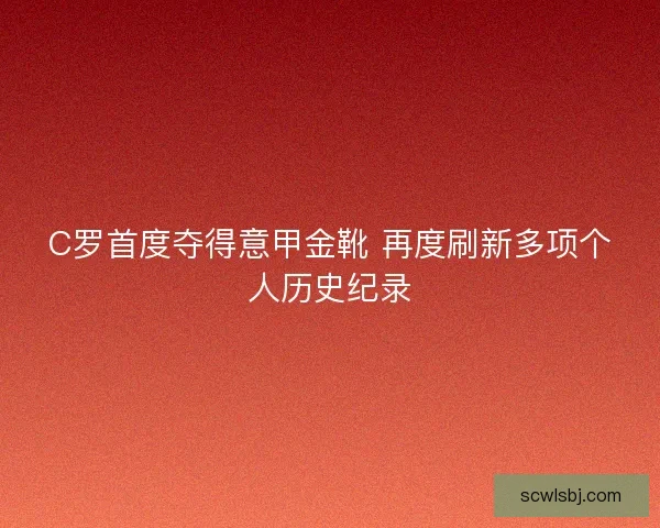 C罗首度夺得意甲金靴 再度刷新多项个人历史纪录 C罗首度夺得意甲金靴 再度刷新多项个人历史纪录
