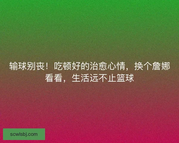 输球别丧！吃顿好的治愈心情，换个詹娜看看，生活远不止篮球