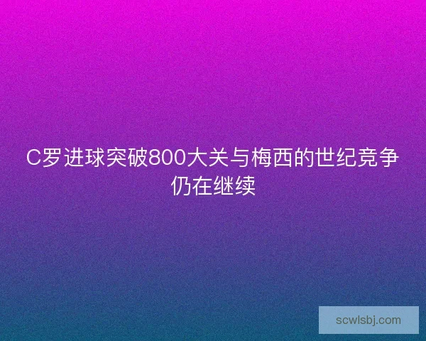 C罗进球突破800大关与梅西的世纪竞争仍在继续 C罗进球突破800大关与梅西的世纪竞争仍在继续