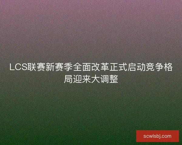 LCS联赛新赛季全面改革正式启动竞争格局迎来大调整 LCS联赛新赛季全面改革正式启动竞争格局迎来大调整