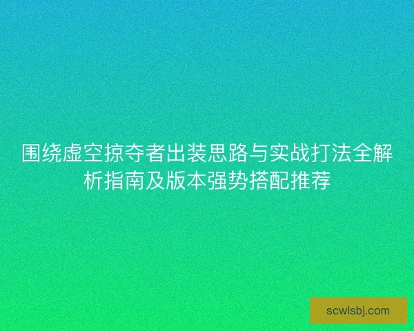 围绕虚空掠夺者出装思路与实战打法全解析指南及版本强势搭配推荐 围绕虚空掠夺者出装思路与实战打法全解析指南及版本强势搭配推荐