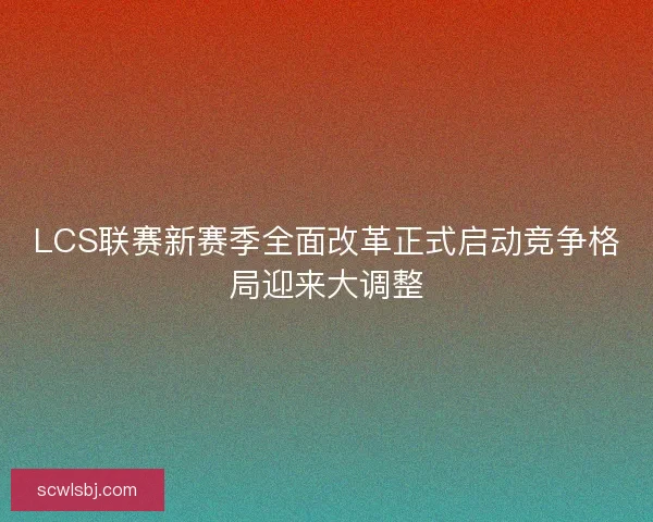 LCS联赛新赛季全面改革正式启动竞争格局迎来大调整 LCS联赛新赛季全面改革正式启动竞争格局迎来大调整